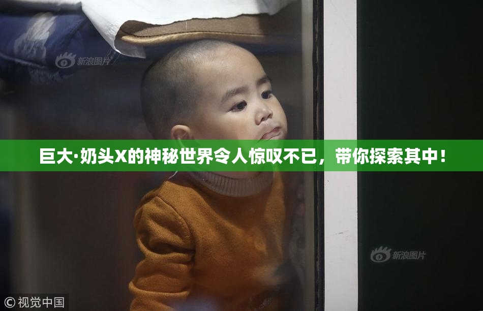巨大·奶头X的神秘世界令人惊叹不已，带你探索其中！