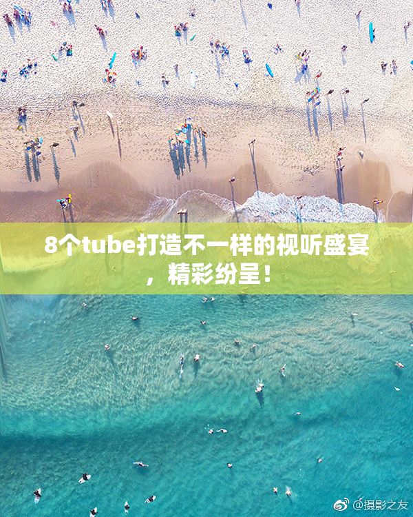 8个tube打造不一样的视听盛宴，精彩纷呈！