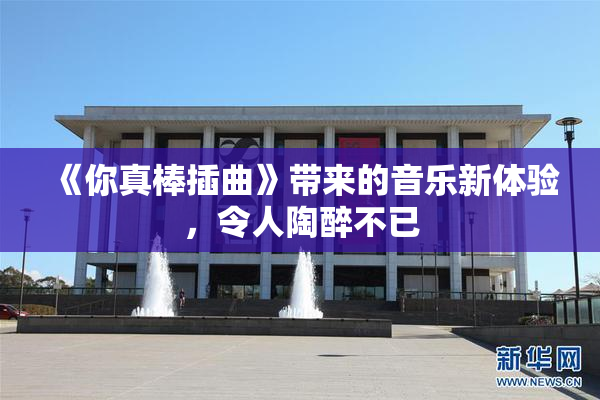 《你真棒插曲》带来的音乐新体验，令人陶醉不已