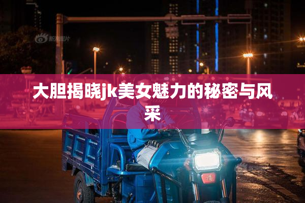 大胆揭晓jk美女魅力的秘密与风采