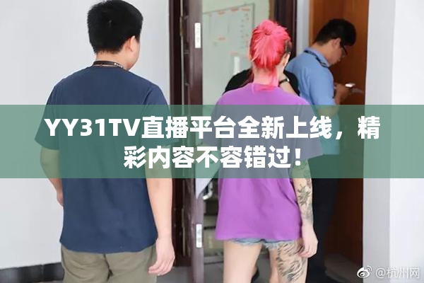 YY31TV直播平台全新上线，精彩内容不容错过！