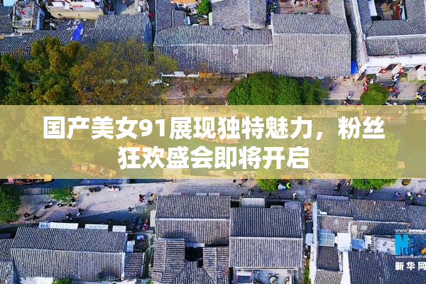 国产美女91展现独特魅力，粉丝狂欢盛会即将开启
