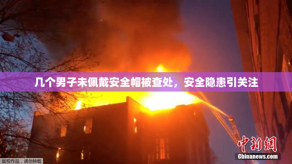 几个男子未佩戴安全帽被查处，安全隐患引关注