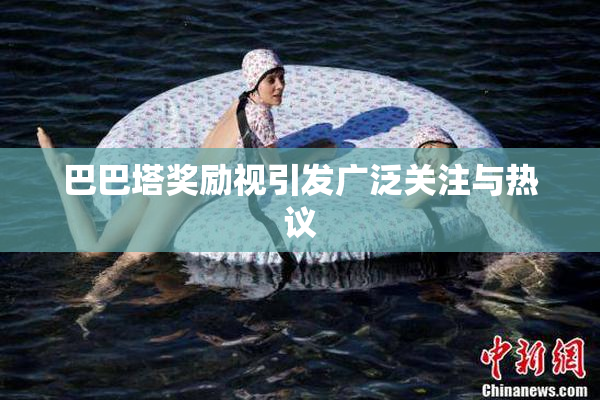 巴巴塔奖励视引发广泛关注与热议