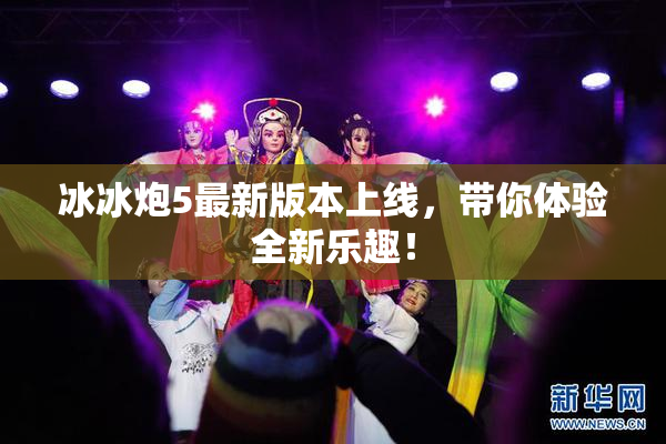 冰冰炮5最新版本上线，带你体验全新乐趣！