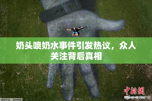 奶头喷奶水事件引发热议，众人关注背后真相