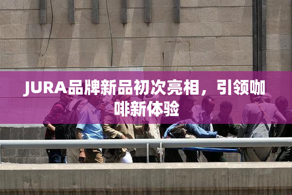 JURA品牌新品初次亮相，引领咖啡新体验