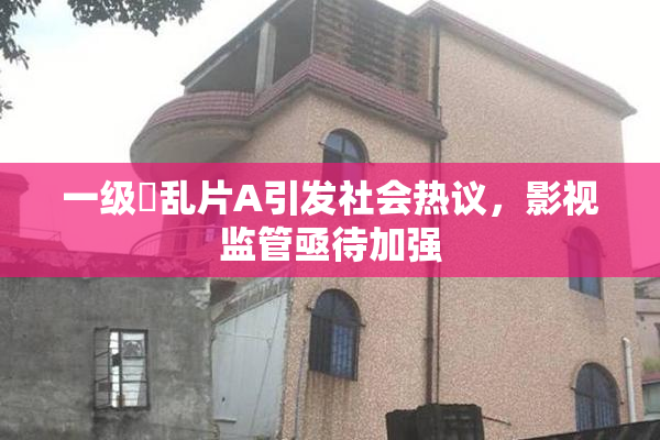 一级婬乱片A引发社会热议，影视监管亟待加强
