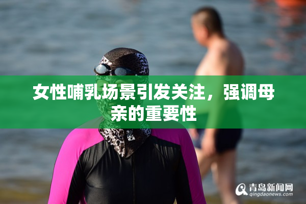 女性哺乳场景引发关注，强调母亲的重要性