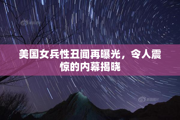 美国女兵性丑闻再曝光，令人震惊的内幕揭晓