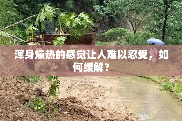 浑身燥热的感觉让人难以忍受，如何缓解？