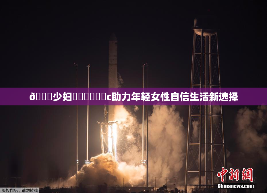 🔞少妇❌‌❌‌❌‌c助力年轻女性自信生活新选择