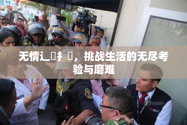 无情辶喿扌畐，挑战生活的无尽考验与磨难