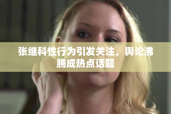 张继科性行为引发关注，舆论沸腾成热点话题