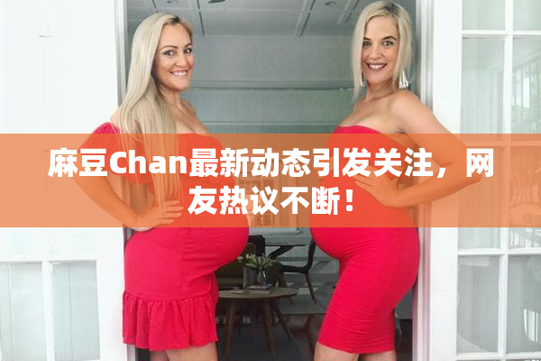 麻豆Chan最新动态引发关注，网友热议不断！