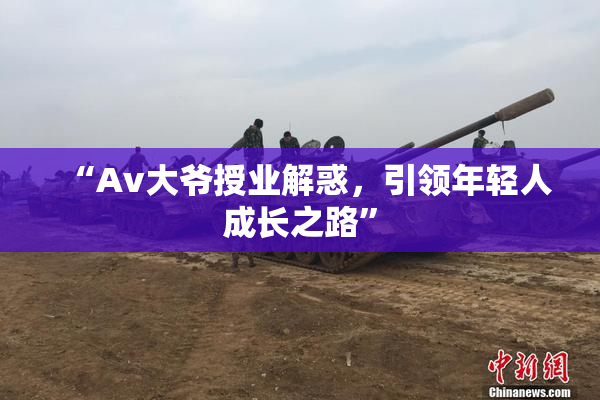 “Av大爷授业解惑，引领年轻人成长之路”