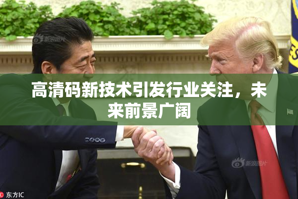 高清码新技术引发行业关注，未来前景广阔