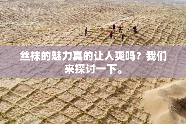 丝袜的魅力真的让人爽吗？我们来探讨一下。