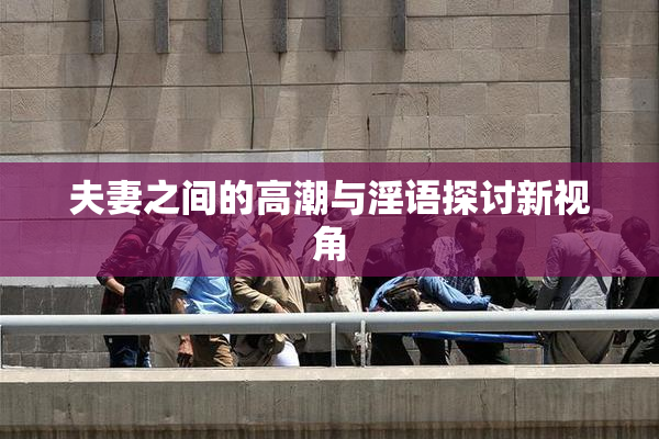 夫妻之间的高潮与淫语探讨新视角