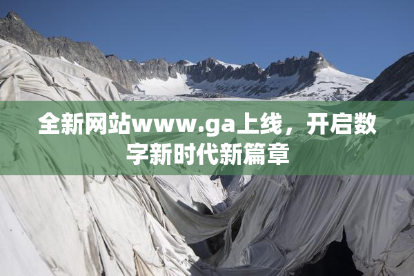 全新网站www.ga上线，开启数字新时代新篇章