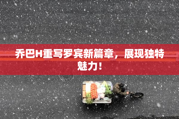 乔巴H重写罗宾新篇章，展现独特魅力！