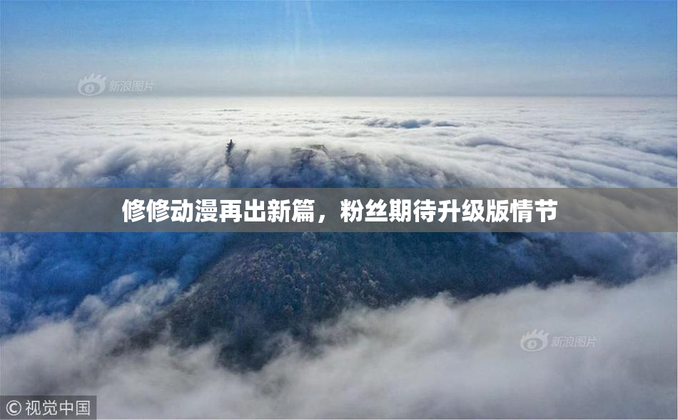 修修动漫再出新篇，粉丝期待升级版情节