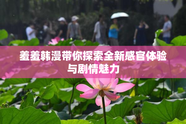 羞羞韩漫带你探索全新感官体验与剧情魅力