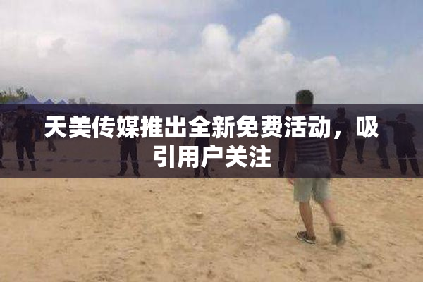 天美传媒推出全新免费活动，吸引用户关注