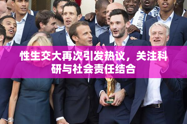 性生交大再次引发热议，关注科研与社会责任结合