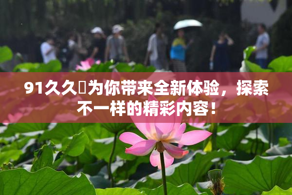 91久久擼为你带来全新体验，探索不一样的精彩内容！