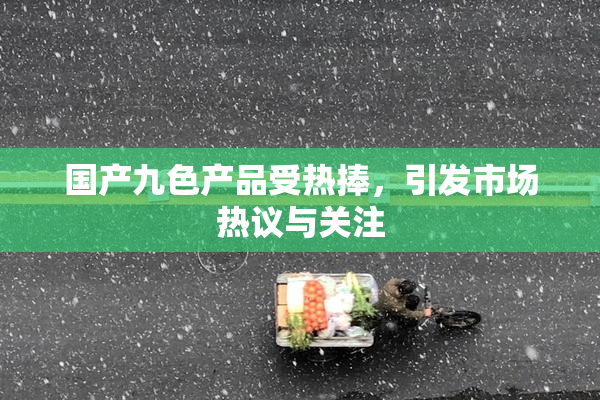 国产九色产品受热捧，引发市场热议与关注