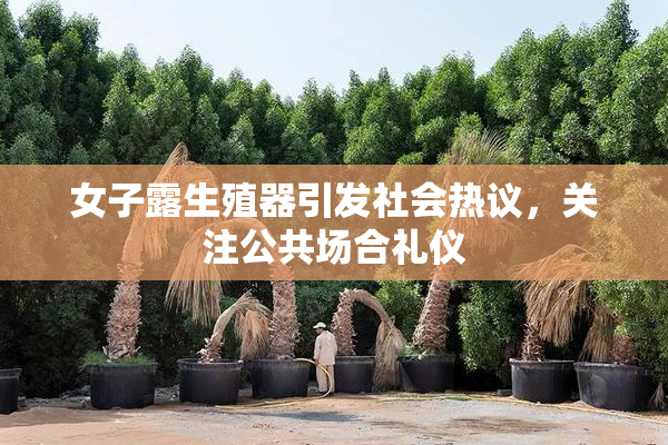 女子露生殖器引发社会热议，关注公共场合礼仪