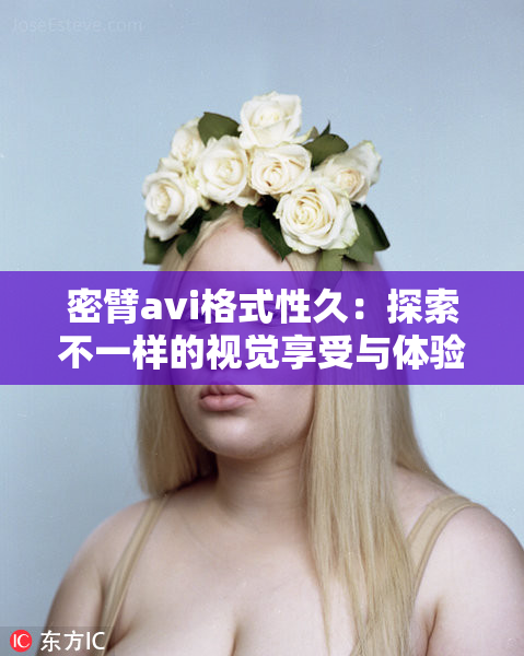 密臂avi格式性久：探索不一样的视觉享受与体验