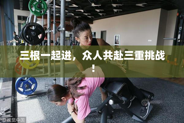三根一起进，众人共赴三重挑战！