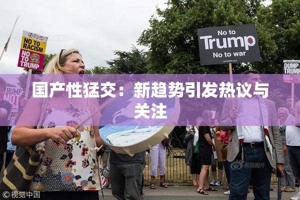 国产性猛交：新趋势引发热议与关注