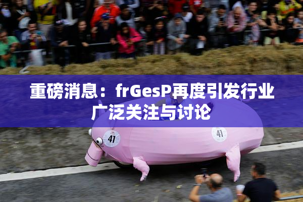 重磅消息：frGesP再度引发行业广泛关注与讨论