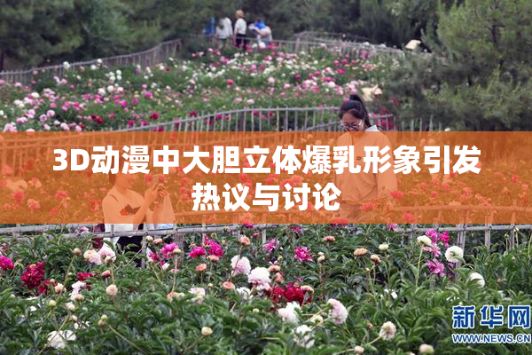 3D动漫中大胆立体爆乳形象引发热议与讨论