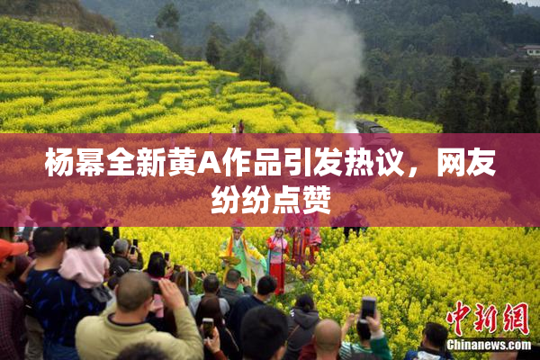 杨幂全新黄A作品引发热议，网友纷纷点赞