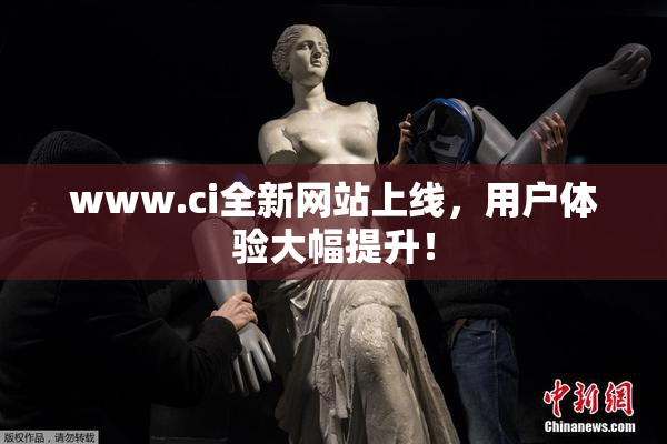www.ci全新网站上线，用户体验大幅提升！