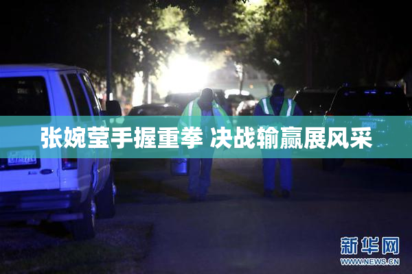 张婉莹手握重拳 决战输赢展风采