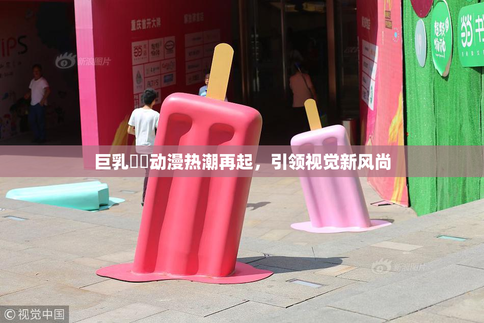 巨乳❌‌动漫热潮再起，引领视觉新风尚