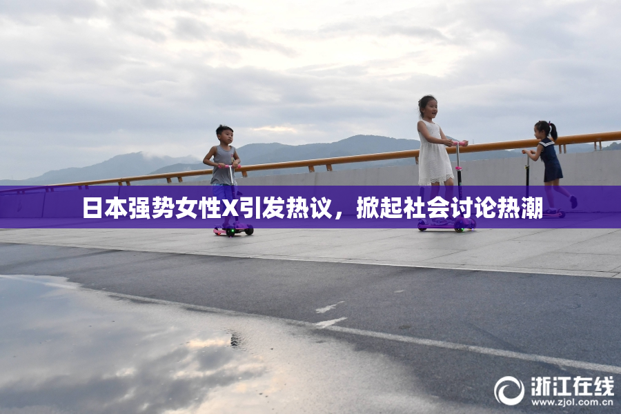 日本强势女性X引发热议，掀起社会讨论热潮
