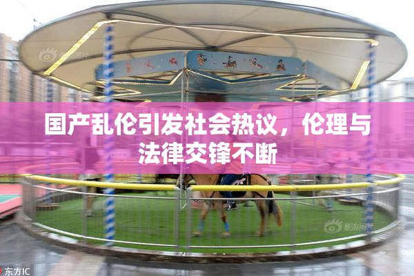 国产乱伦引发社会热议，伦理与法律交锋不断