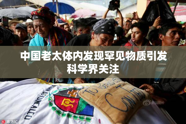 中国老太体内发现罕见物质引发科学界关注