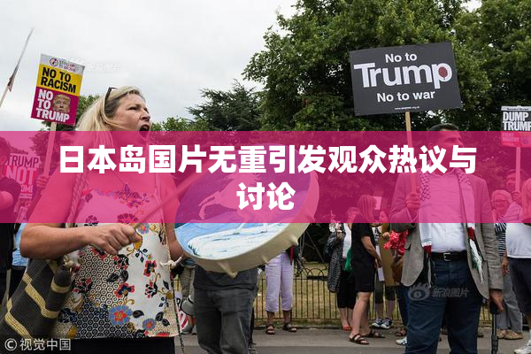 日本岛国片无重引发观众热议与讨论