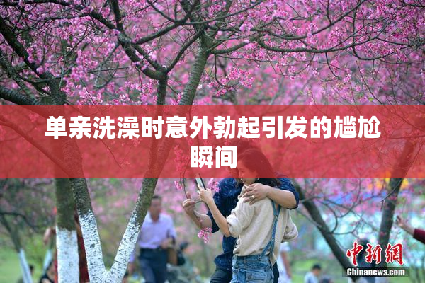 单亲洗澡时意外勃起引发的尴尬瞬间