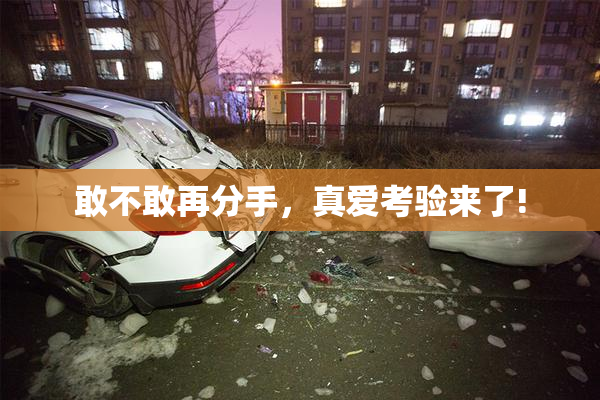敢不敢再分手，真爱考验来了!