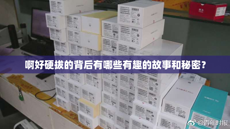 啊好硬拔的背后有哪些有趣的故事和秘密？