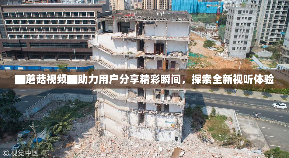 ▇蘑菇视频▇助力用户分享精彩瞬间，探索全新视听体验