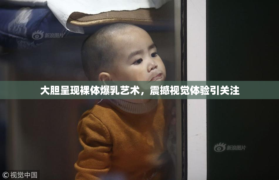 大胆呈现裸体爆乳艺术，震撼视觉体验引关注